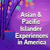 Asian & Pacific Islander Experiences in America